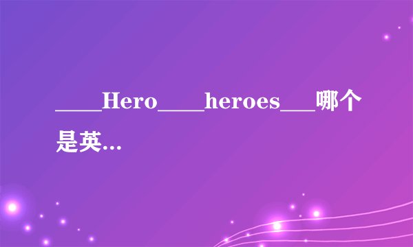 ____Hero____heroes___哪个是英雄的意思啊啊