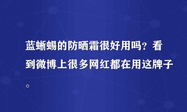 蓝蜥蜴的防晒霜很好用吗？看到微博上很多网红都在用这牌子。