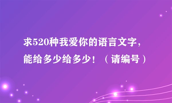 求520种我爱你的语言文字,能给多少给多少!(请编号)