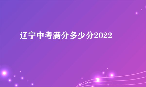 辽宁中考满分多少分2022