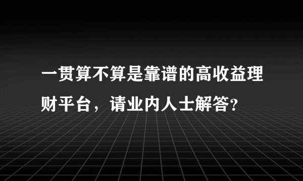 一贯算不算是靠谱的高收益理财平台，请业内人士解答？