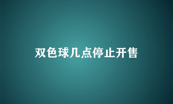 双色球几点停止开售