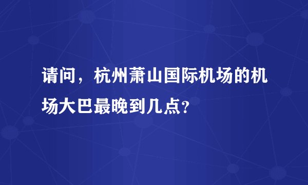 请问，杭州萧山国际机场的机场大巴最晚到几点？