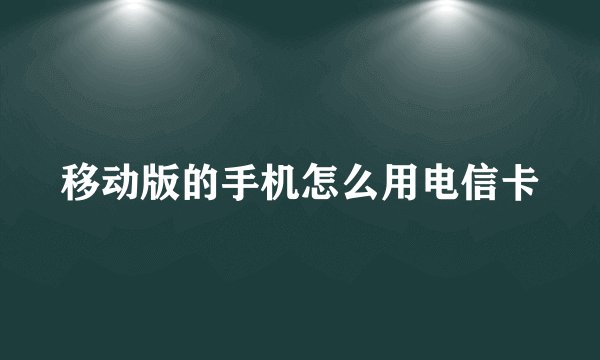 移动版的手机怎么用电信卡
