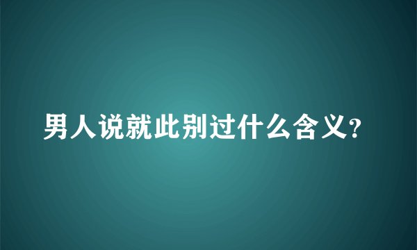 男人说就此别过什么含义？