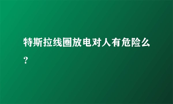 特斯拉线圈放电对人有危险么？