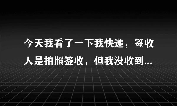 今天我看了一下我快递，签收人是拍照签收，但我没收到货，我现在问客服要照片，他给不出来，我该怎么办