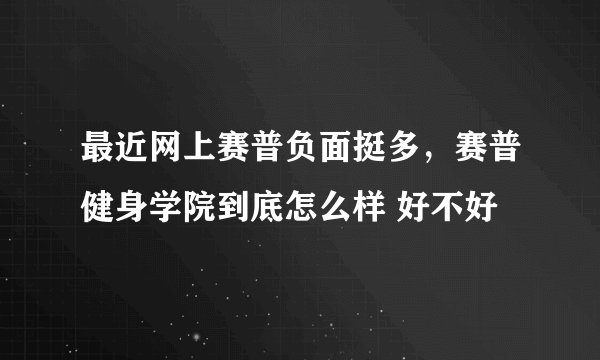 最近网上赛普负面挺多，赛普健身学院到底怎么样 好不好