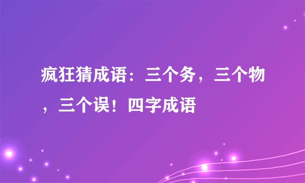 疯狂猜成语：三个务，三个物，三个误！四字成语