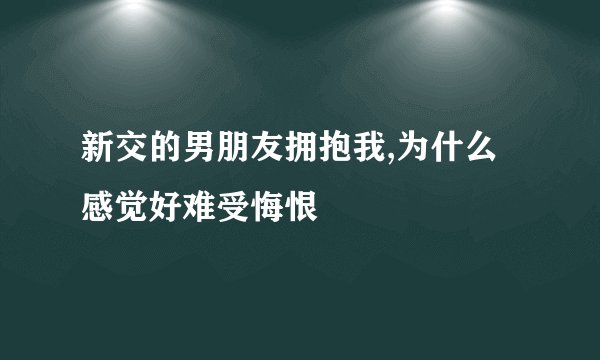 新交的男朋友拥抱我,为什么感觉好难受悔恨