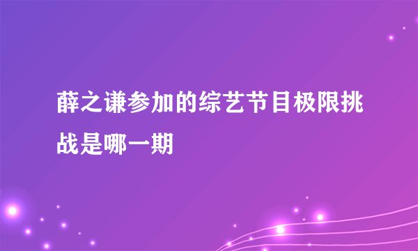 薛之谦参加的综艺节目极限挑战是哪一期