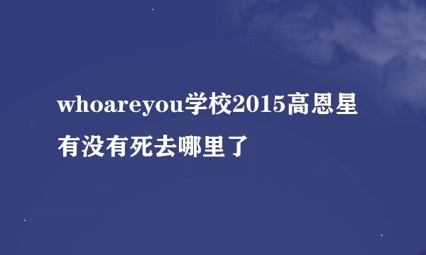whoareyou学校2015高恩星有没有死去哪里了