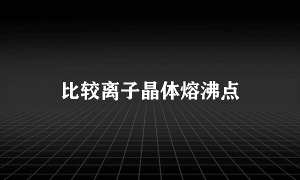 比较离子晶体熔沸点