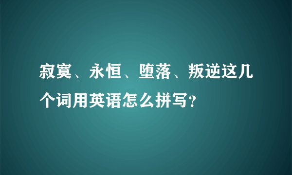 寂寞、永恒、堕落、叛逆这几个词用英语怎么拼写？