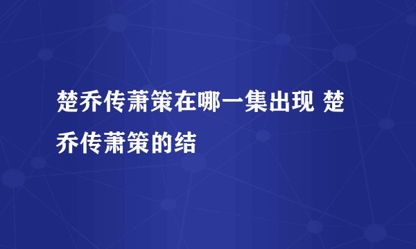 楚乔传萧策在哪一集出现 楚乔传萧策的结