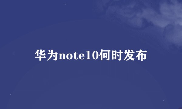 华为note10何时发布