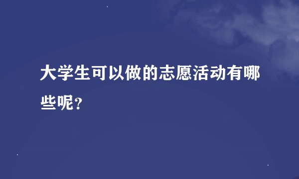 大学生可以做的志愿活动有哪些呢？