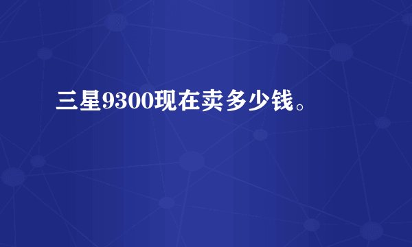 三星9300现在卖多少钱。