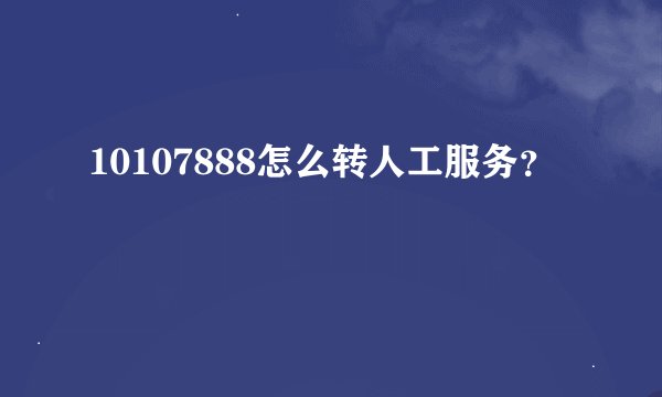 10107888怎么转人工服务？