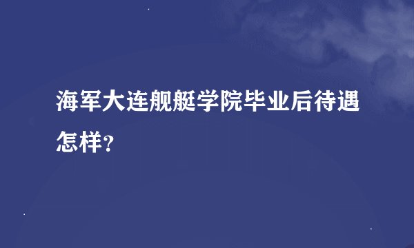 海军大连舰艇学院毕业后待遇怎样？