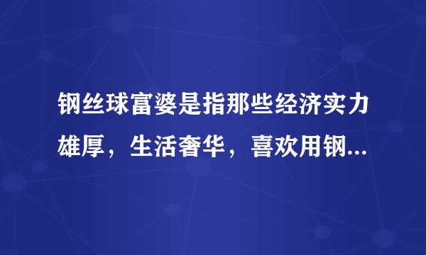 钢丝球富婆是指那些经济实力雄厚，生活奢华，喜欢用钢丝球等高档厨具来彰显财富的女性。