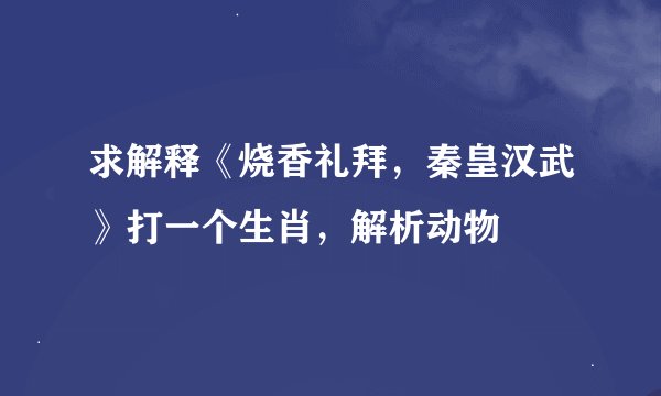 求解释《烧香礼拜，秦皇汉武》打一个生肖，解析动物
