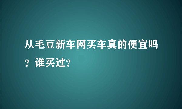 从毛豆新车网买车真的便宜吗？谁买过？