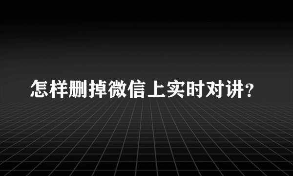 怎样删掉微信上实时对讲？
