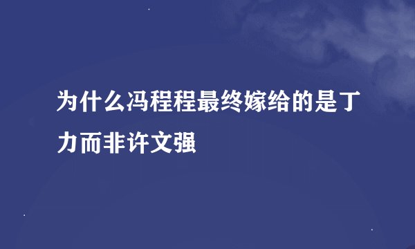 为什么冯程程最终嫁给的是丁力而非许文强