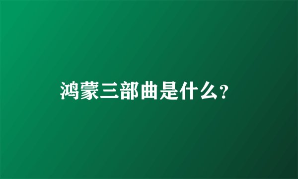 鸿蒙三部曲是什么？
