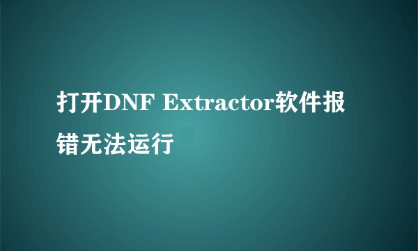 打开DNF Extractor软件报错无法运行