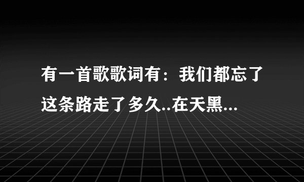 有一首歌歌词有：我们都忘了这条路走了多久..在天黑了以后..谁还记得是谁先说永远爱我..走到最后(女唱的)