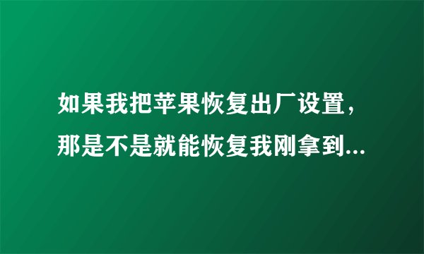 如果我把苹果恢复出厂设置，那是不是就能恢复我刚拿到手里时的系统了？
