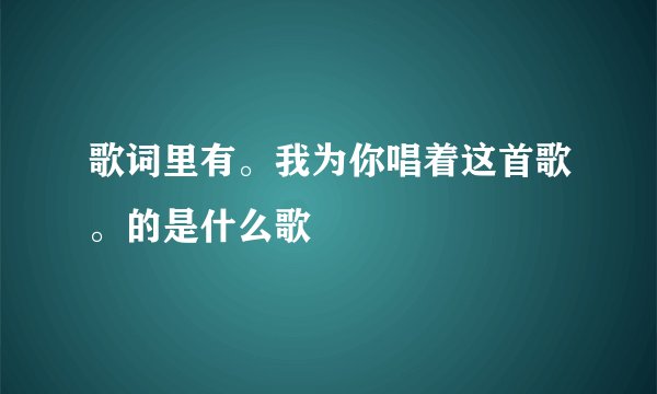 歌词里有。我为你唱着这首歌。的是什么歌