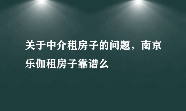 关于中介租房子的问题，南京乐伽租房子靠谱么