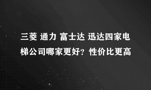 三菱 通力 富士达 迅达四家电梯公司哪家更好？性价比更高