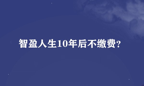 智盈人生10年后不缴费？
