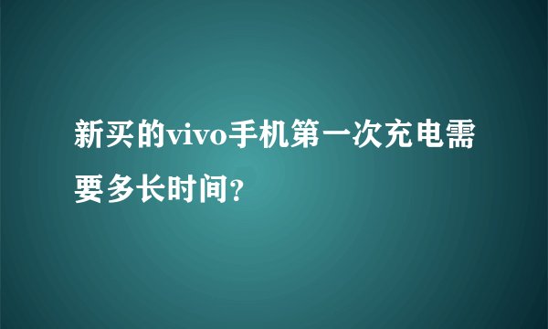 新买的vivo手机第一次充电需要多长时间？