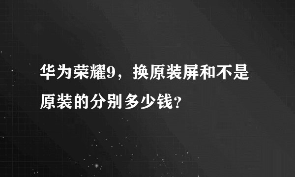 华为荣耀9，换原装屏和不是原装的分别多少钱？