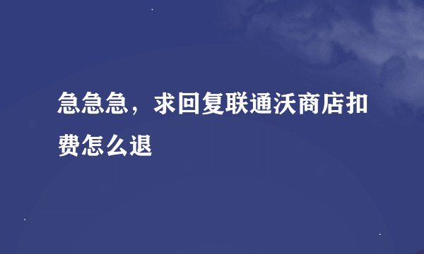 急急急，求回复联通沃商店扣费怎么退