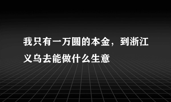 我只有一万圆的本金，到浙江义乌去能做什么生意