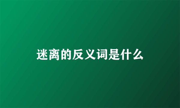 迷离的反义词是什么