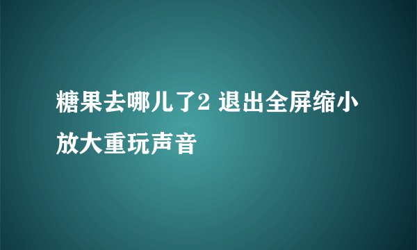 糖果去哪儿了2 退出全屏缩小放大重玩声音