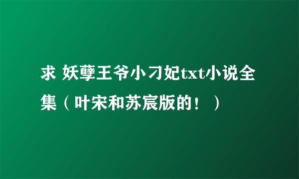 求 妖孽王爷小刁妃txt小说全集（叶宋和苏宸版的！）
