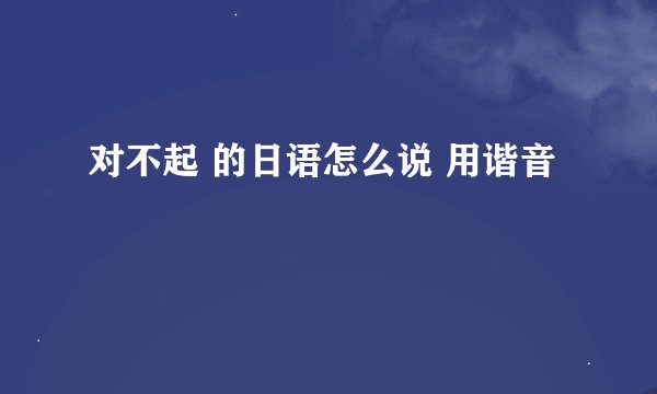 对不起 的日语怎么说 用谐音