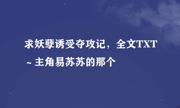 求妖孽诱受夺攻记，全文TXT～主角易苏苏的那个