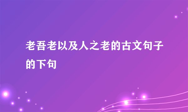 老吾老以及人之老的古文句子的下句