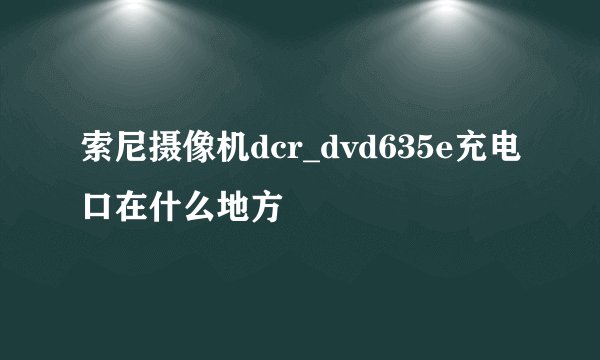 索尼摄像机dcr_dvd635e充电口在什么地方