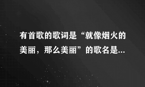 有首歌的歌词是“就像烟火的美丽，那么美丽”的歌名是什么啊！谢谢