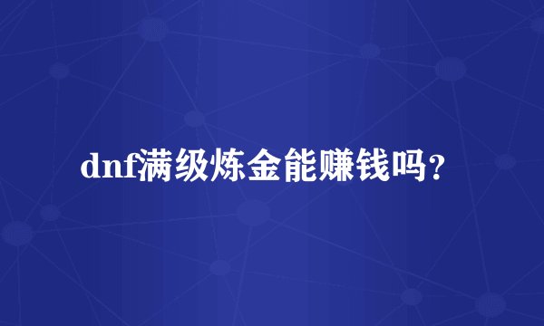 dnf满级炼金能赚钱吗？
